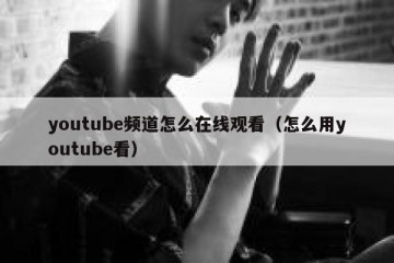 youtube频道怎么在线观看（怎么用youtube看）