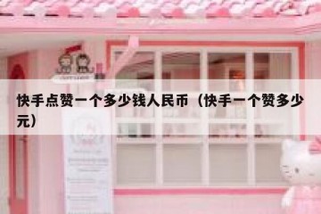 快手点赞一个多少钱人民币（快手一个赞多少元）