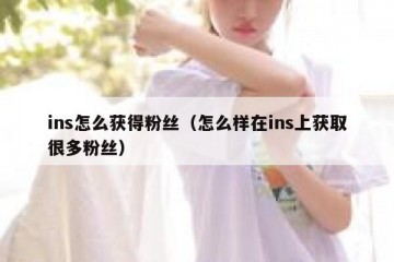 ins怎么获得粉丝（怎么样在ins上获取很多粉丝）