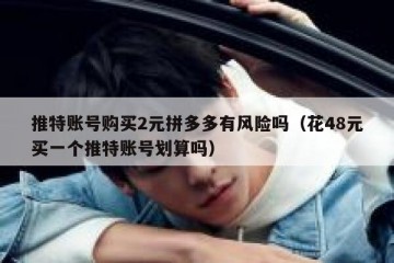 推特账号购买2元拼多多有风险吗（花48元买一个推特账号划算吗）