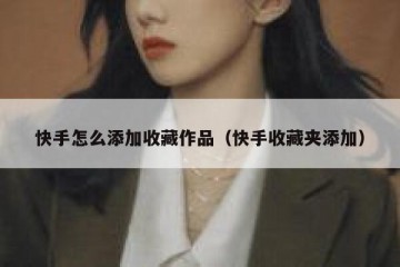 快手怎么添加收藏作品（快手收藏夹添加）