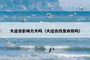 大运会影响力大吗（大运会改变命局吗）