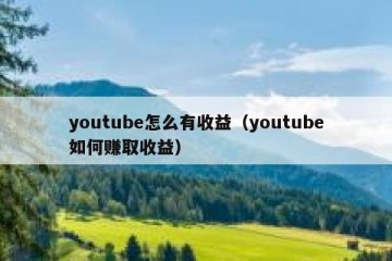 youtube怎么有收益（youtube如何赚取收益）