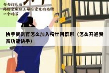 快手赞赏官怎么加入粉丝团群聊（怎么开通赞赏功能快手）