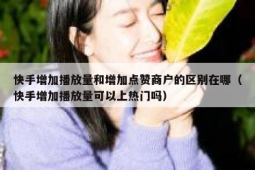 快手增加播放量和增加点赞商户的区别在哪（快手增加播放量可以上热门吗）