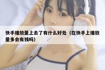 快手播放量上去了有什么好处（在快手上播放量多会有钱吗）