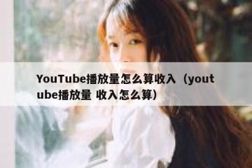 YouTube播放量怎么算收入（youtube播放量 收入怎么算）