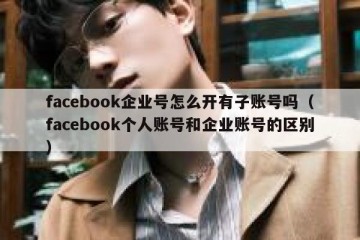 facebook企业号怎么开有子账号吗（facebook个人账号和企业账号的区别）