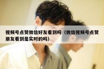 视频号点赞微信好友看到吗（微信视频号点赞朋友看到是实时的吗）