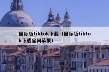国际版tiktok下载（国际版tiktok下载官网苹果）