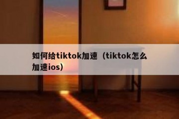 如何给tiktok加速（tiktok怎么加速ios）
