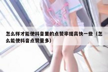 怎么样才能使抖音里的点赞率提高快一些（怎么能使抖音点赞量多）