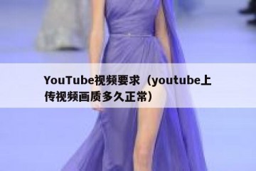 YouTube视频要求（youtube上传视频画质多久正常）