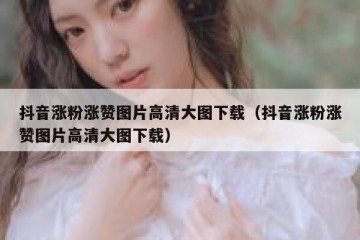 抖音涨粉涨赞图片高清大图下载（抖音涨粉涨赞图片高清大图下载）