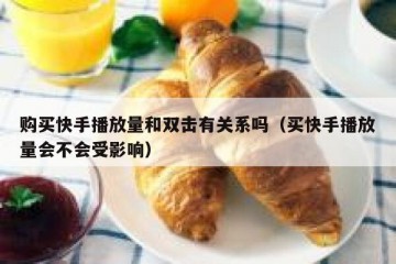 购买快手播放量和双击有关系吗（买快手播放量会不会受影响）