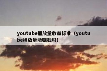 youtube播放量收益标准（youtube播放量能赚钱吗）
