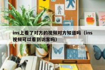 ins上看了对方的视频对方知道吗（ins视频可以看到访客吗）