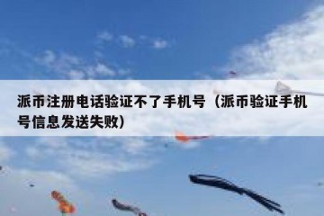 派币注册电话验证不了手机号（派币验证手机号信息发送失败）