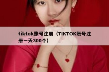tiktok账号注册（TIKTOK账号注册一天300个）