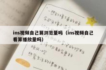 ins视频自己算浏览量吗（ins视频自己看算播放量吗）