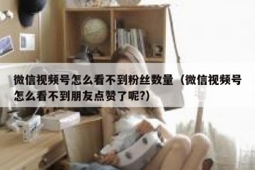 微信视频号怎么看不到粉丝数量（微信视频号怎么看不到朋友点赞了呢?）