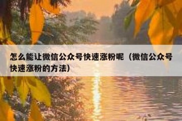 怎么能让微信公众号快速涨粉呢（微信公众号快速涨粉的方法）