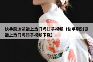 快手刷浏览能上热门吗知乎视频（快手刷浏览能上热门吗知乎视频下载）
