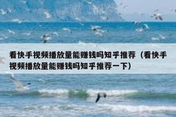 看快手视频播放量能赚钱吗知乎推荐（看快手视频播放量能赚钱吗知乎推荐一下）