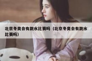 北京冬奥会有跳水比赛吗（北京冬奥会有跳水比赛吗）