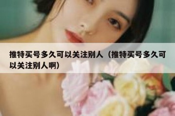 推特买号多久可以关注别人（推特买号多久可以关注别人啊）