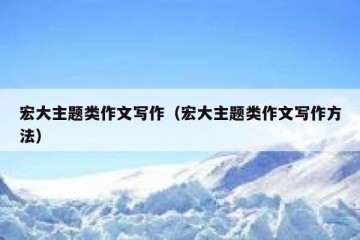 宏大主题类作文写作（宏大主题类作文写作方法）