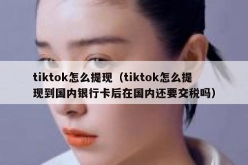 tiktok怎么提现（tiktok怎么提现到国内银行卡后在国内还要交税吗）