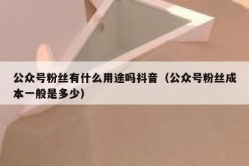 公众号粉丝有什么用途吗抖音（公众号粉丝成本一般是多少）