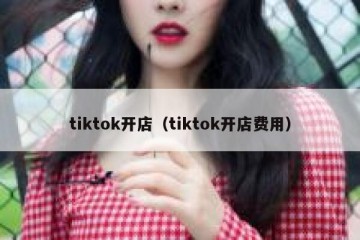 tiktok开店（tiktok开店费用）