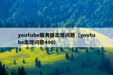 youtube服务器出现问题（youtube出现问题400）