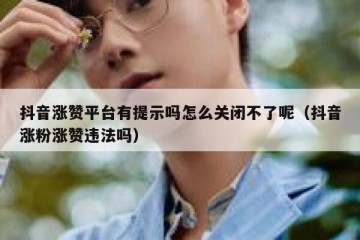 抖音涨赞平台有提示吗怎么关闭不了呢（抖音涨粉涨赞违法吗）