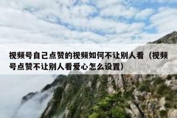 视频号自己点赞的视频如何不让别人看（视频号点赞不让别人看爱心怎么设置）