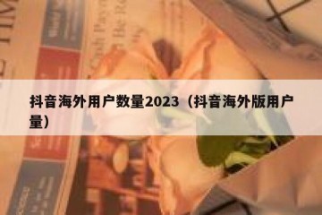 抖音海外用户数量2023（抖音海外版用户量）