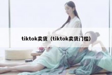 tiktok卖货（tiktok卖货门槛）