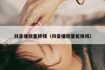 抖音播放量转钱（抖音播放量能换钱）