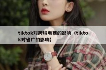 tiktok对跨境电商的影响（tiktok对省广的影响）