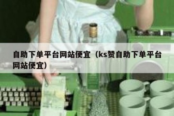 自助下单平台网站便宜（ks赞自助下单平台网站便宜）