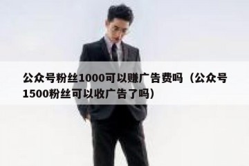 公众号粉丝1000可以赚广告费吗（公众号1500粉丝可以收广告了吗）