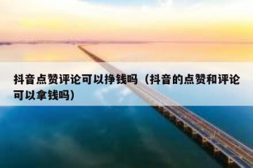 抖音点赞评论可以挣钱吗（抖音的点赞和评论可以拿钱吗）