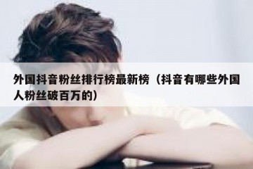 外国抖音粉丝排行榜最新榜（抖音有哪些外国人粉丝破百万的）