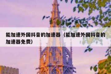 能加速外国抖音的加速器（能加速外国抖音的加速器免费）