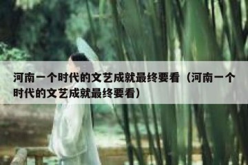 河南一个时代的文艺成就最终要看（河南一个时代的文艺成就最终要看）