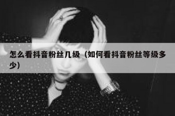 怎么看抖音粉丝几级（如何看抖音粉丝等级多少）