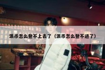派币怎么登不上去了（派币怎么登不进了）