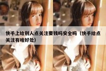 快手上给别人点关注要钱吗安全吗（快手给点关注有啥好处）